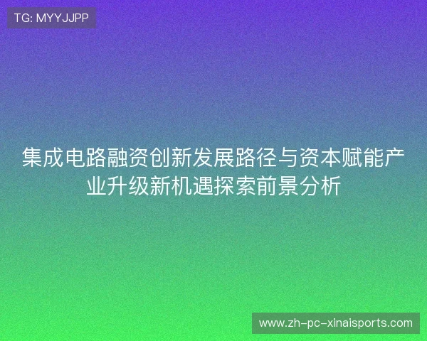 集成电路融资创新发展路径与资本赋能产业升级新机遇探索前景分析